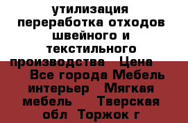 утилизация переработка отходов швейного и текстильного производства › Цена ­ 100 - Все города Мебель, интерьер » Мягкая мебель   . Тверская обл.,Торжок г.